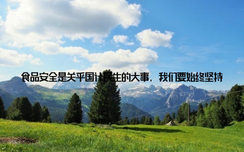 食品安全是关乎国计民生的大事, 我们要始终坚持质量第一, 确保消费者舌尖上的安全 深化产业链合作, 实现共赢
