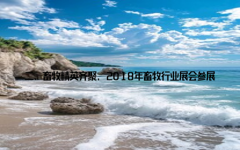 二、畜牧精英齐聚, 2018年畜牧行业展会参展商详细名单汇总2018年畜牧行业展会, 参展商众多, 精彩纷呈