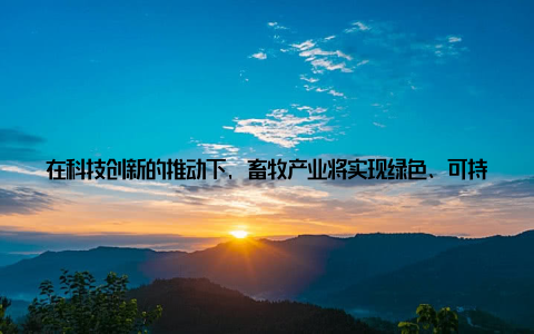 在科技创新的推动下, 畜牧产业将实现绿色、可持续发展, 为广大消费者提供更加安全、健康的畜产品2019年畜牧展会盛大启幕, 畜牧产业迎来了新的发展机遇