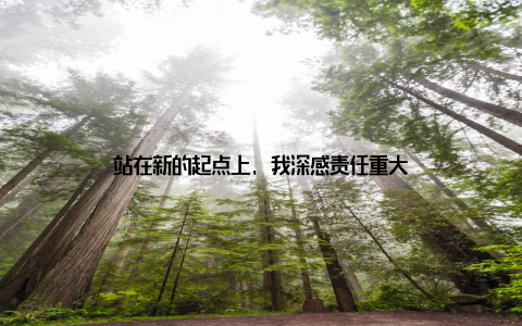 站在新的起点上, 我深感责任重大