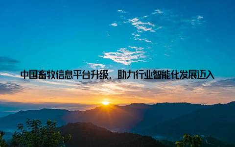 中国畜牧信息平台升级, 助力行业智能化发展迈入新篇章在科技日新月异的今天, 各行各业都在积极拥抱智能化、数字化转型的浪潮