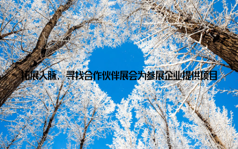 拓展人脉, 寻找合作伙伴展会为参展企业提供项目对接、洽谈合作的机会, 助力企业拓展国内外市场, 寻找优质的合作伙伴