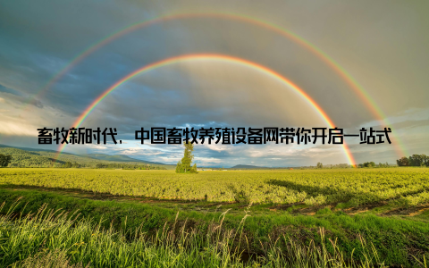 畜牧新时代, 中国畜牧养殖设备网带你开启一站式升级之旅随着科技的飞速发展, 畜牧养殖行业也迎来了前所未有的变革