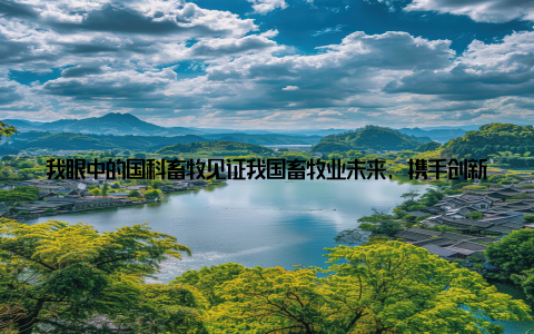 我眼中的国科畜牧见证我国畜牧业未来, 携手创新共筑辉煌大家好, 我是国科畜牧的一名员工, 今天我想和大家分享一下我眼中我国畜牧业的未来发展趋势与科技创新突破