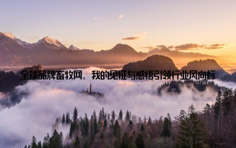 全球品牌畜牧网, 我的见证与感悟引领行业风向标, 打造畜牧品牌新高度大家好, 我是全球品牌畜牧网的一员