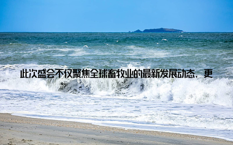 此次盛会不仅聚焦全球畜牧业的最新发展动态, 更共同探讨产业未来趋势, 为广大青年提供了学习交流的平台, 激发青年投身畜牧事业的热情