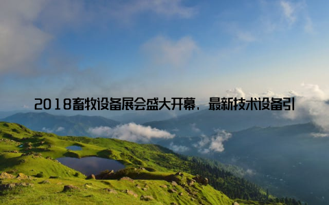 2018畜牧设备展会盛大开幕, 最新技术设备引领行业发展新潮流近日018畜牧设备展会在我国某大型展览中心盛大开幕