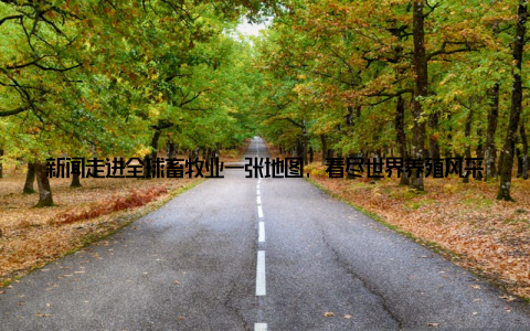 新闻走进全球畜牧业一张地图, 看尽世界养殖风采畜牧业, 作为全球农业的重要组成部分, 承载着人类食物安全和经济发展的重要使命