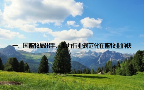 一、国畜牧局出手, 助力行业规范化在畜牧业的快速发展中, 一些不规范、不健康的养殖行为逐渐显现, 给消费者带来了担忧