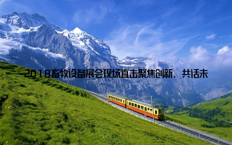 2018畜牧设备展会现场直击聚焦创新, 共话未来发展趋势大家好, 我是本次2018畜牧设备展会的亲历者