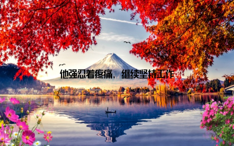 他强忍着疼痛, 继续坚持工作