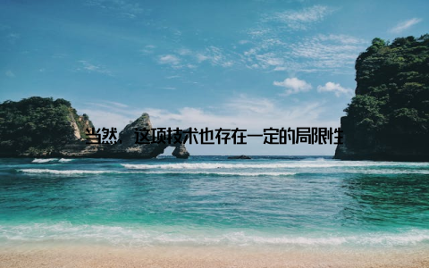 当然, 这项技术也存在一定的局限性