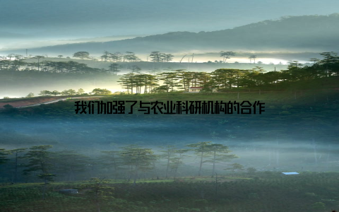 我们加强了与农业科研机构的合作