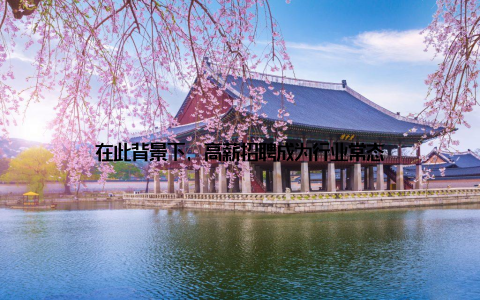 在此背景下, 高薪招聘成为行业常态