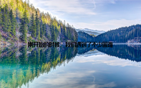 刚开始的时候, 我们遇到了不少困难