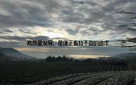 高质量发展, 是康正畜牧不变的追求