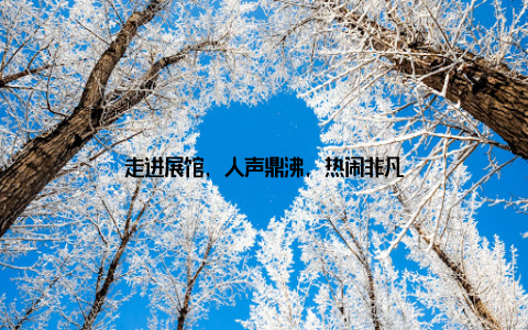 走进展馆, 人声鼎沸, 热闹非凡