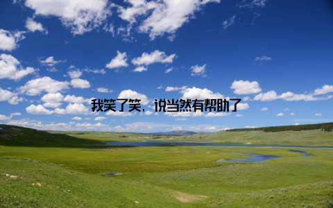 我笑了笑, 说当然有帮助了