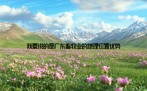 我要说的是广东畜牧业的地理位置优势