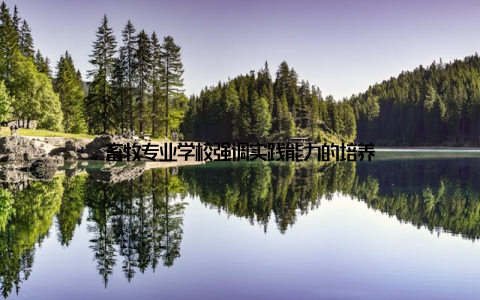 畜牧专业学校强调实践能力的培养