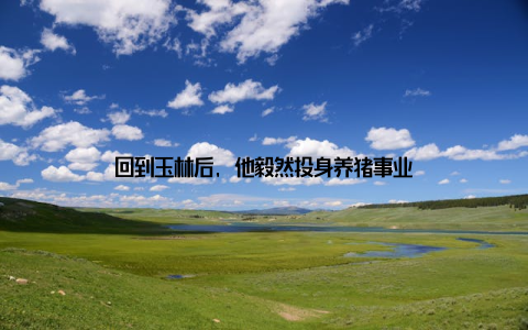 回到玉林后, 他毅然投身养猪事业