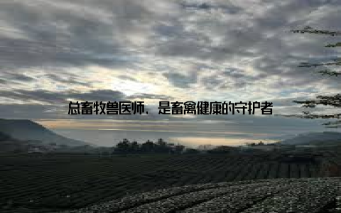 总畜牧兽医师, 是畜禽健康的守护者