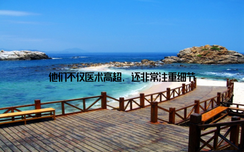 他们不仅医术高超, 还非常注重细节